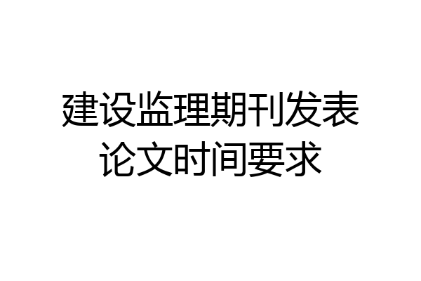 建设监理期刊发表论文时间要求