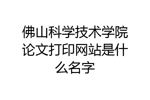 佛山科学技术学院论文打印网站是什么名字