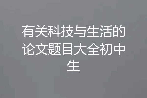 有关科技与生活的论文题目大全初中生