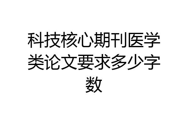 科技核心期刊医学类论文要求多少字数