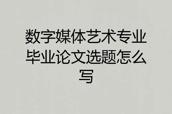 数字媒体艺术专业毕业论文选题怎么写