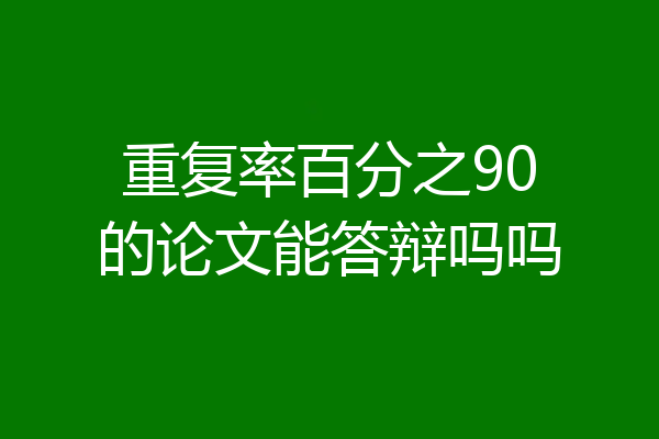 重复率百分之90的论文能答辩吗吗