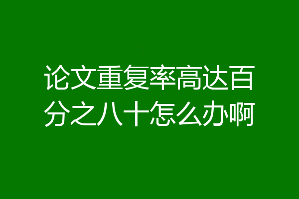 论文重复率高达百分之八十怎么办啊