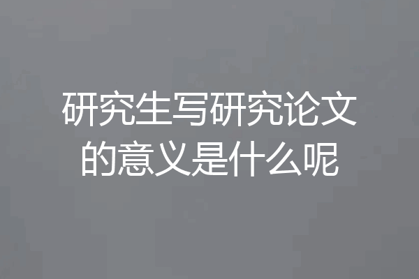 研究生写研究论文的意义是什么呢