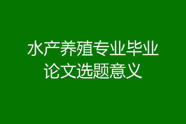 水产养殖专业毕业论文选题意义