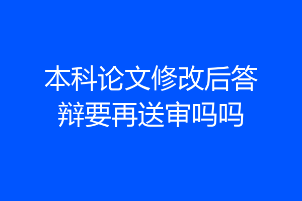 本科论文修改后答辩要再送审吗吗