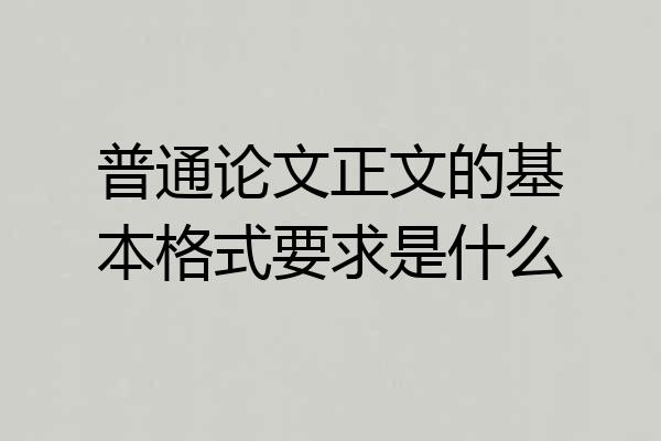 普通论文正文的基本格式要求是什么