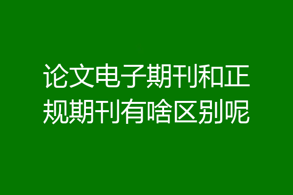 论文电子期刊和正规期刊有啥区别呢
