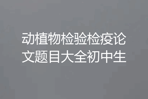 动植物检验检疫论文题目大全初中生
