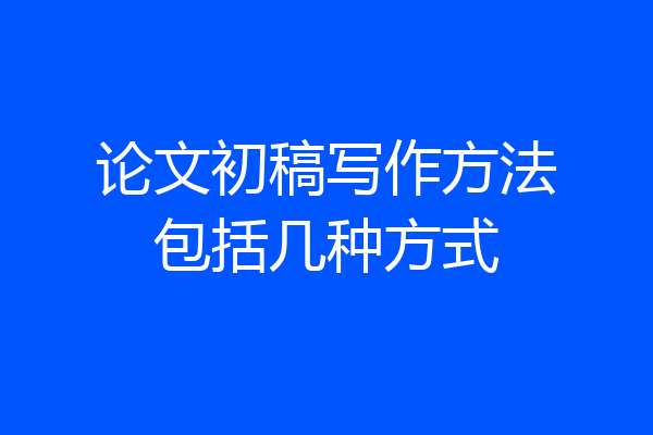 论文初稿写作方法包括几种方式
