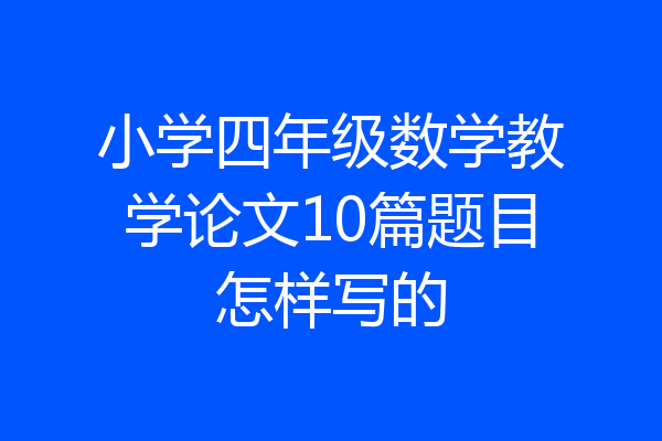小学四年级数学教学论文10篇题目怎样写的