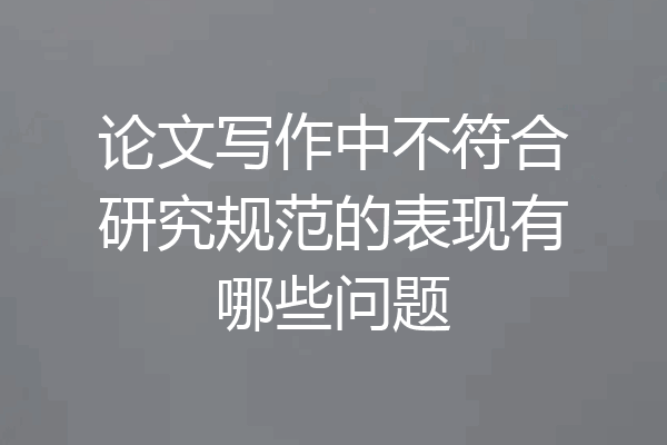 论文写作中不符合研究规范的表现有哪些问题