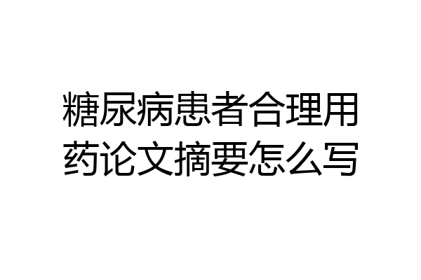 糖尿病患者合理用药论文摘要怎么写
