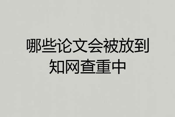 哪些论文会被放到知网查重中