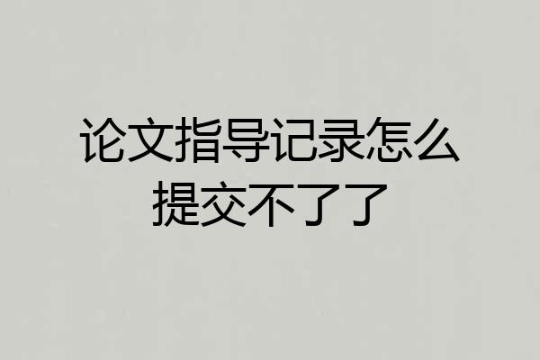 论文指导记录怎么提交不了了