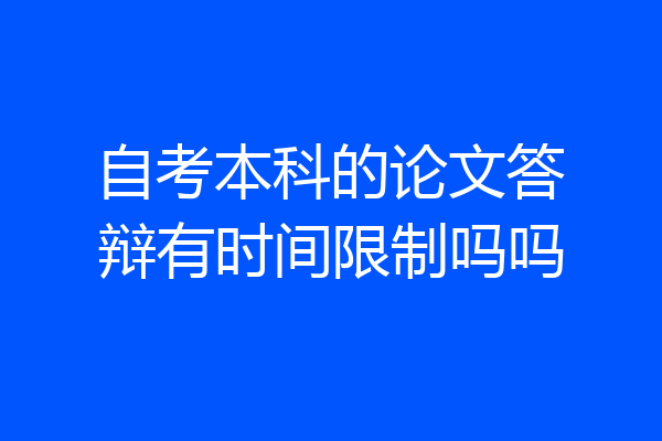 自考本科的论文答辩有时间限制吗吗