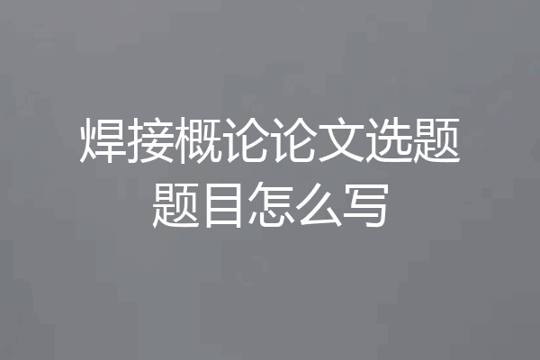 焊接概论论文选题题目怎么写