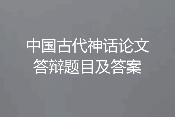 中国古代神话论文答辩题目及答案