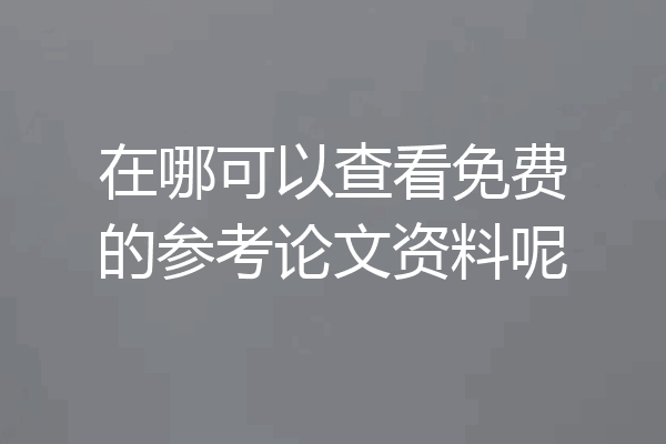 在哪可以查看免费的参考论文资料呢