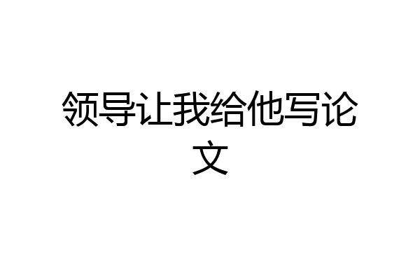 领导让我给他写论文