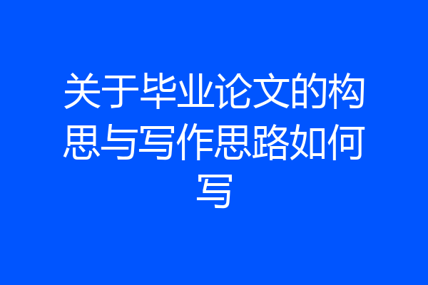 关于毕业论文的构思与写作思路如何写
