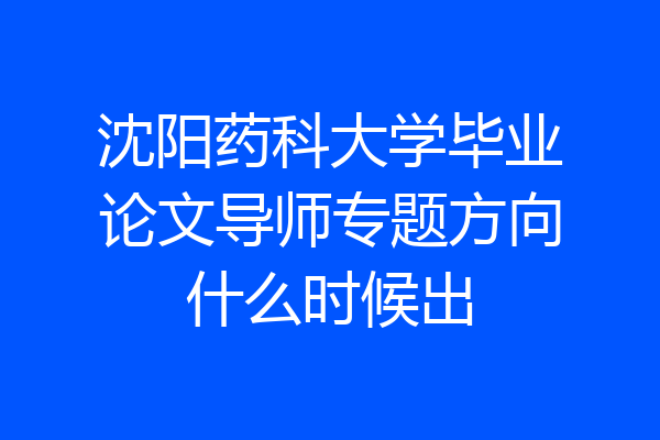 沈阳药科大学毕业论文导师专题方向什么时候出