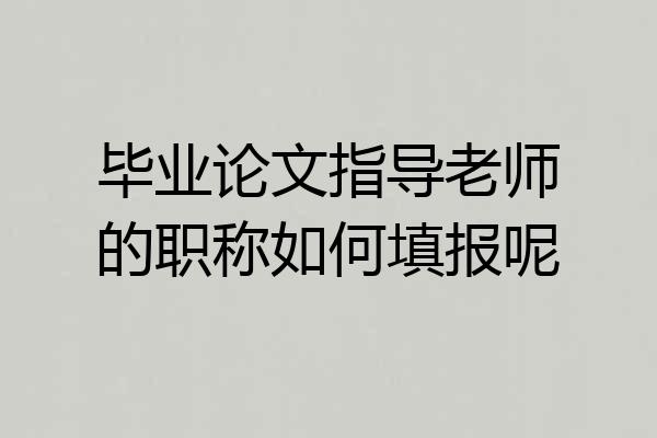 毕业论文指导老师的职称如何填报呢