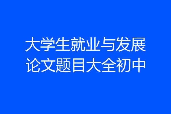 大学生就业与发展论文题目大全初中