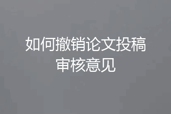 如何撤销论文投稿审核意见
