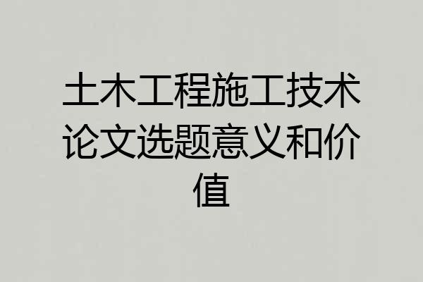 土木工程施工技术论文选题意义和价值