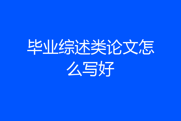 毕业综述类论文怎么写好
