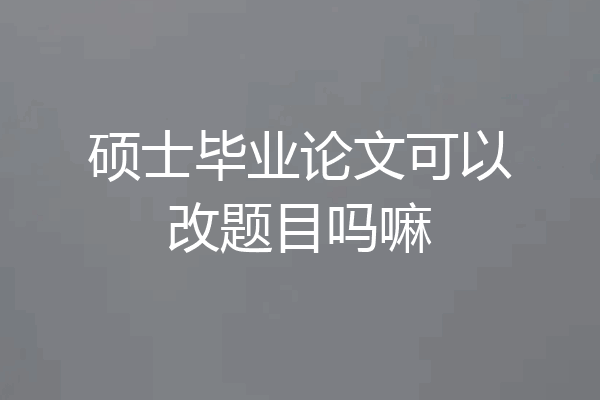 硕士毕业论文可以改题目吗嘛