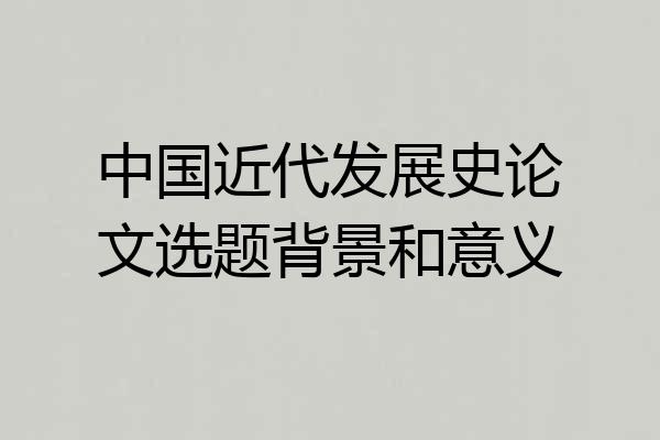 中国近代发展史论文选题背景和意义