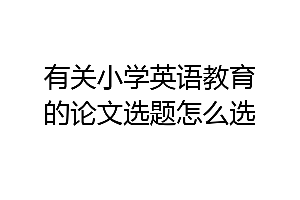 有关小学英语教育的论文选题怎么选