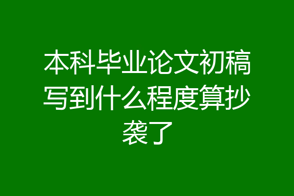 本科毕业论文初稿写到什么程度算抄袭了
