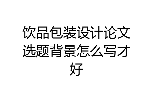 饮品包装设计论文选题背景怎么写才好