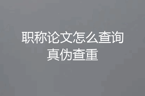 职称论文怎么查询真伪查重