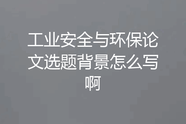 工业安全与环保论文选题背景怎么写啊
