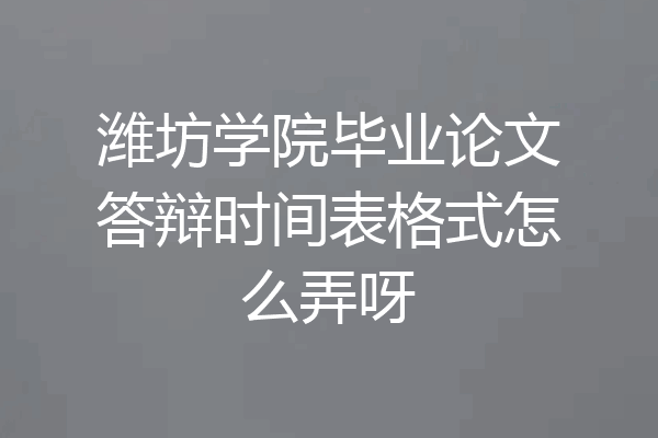 潍坊学院毕业论文答辩时间表格式怎么弄呀