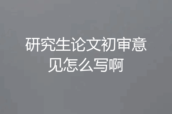 研究生论文初审意见怎么写啊