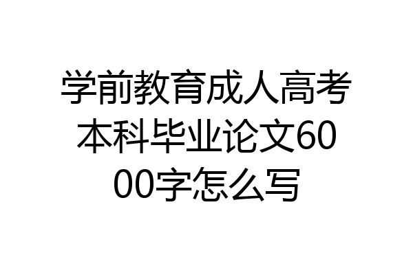 学前教育成人高考本科毕业论文6000字怎么写