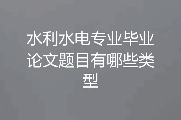 水利水电专业毕业论文题目有哪些类型