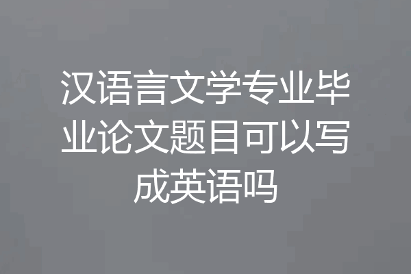 汉语言文学专业毕业论文题目可以写成英语吗