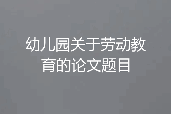 幼儿园关于劳动教育的论文题目