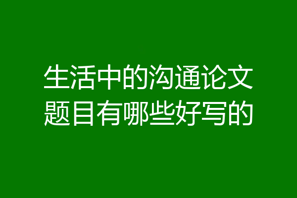 生活中的沟通论文题目有哪些好写的