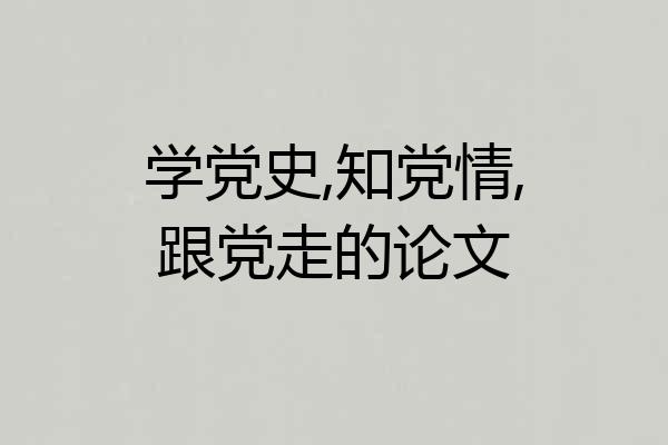 学党史,知党情,跟党走的论文