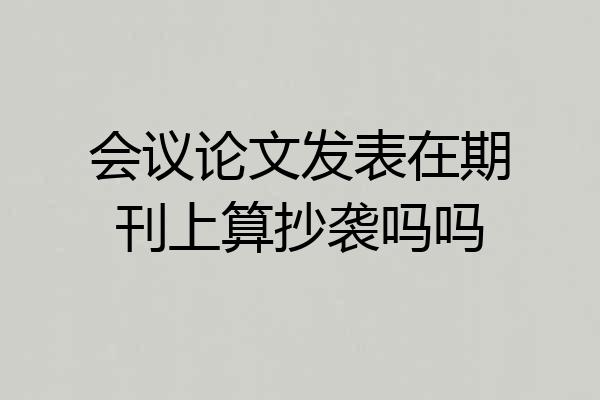 会议论文发表在期刊上算抄袭吗吗