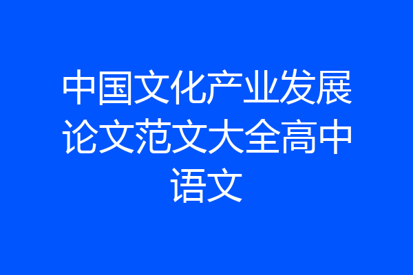 中国文化产业发展论文范文大全高中语文