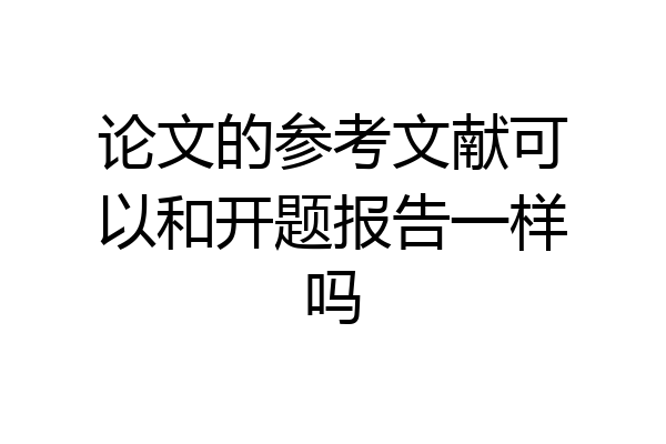 论文的参考文献可以和开题报告一样吗