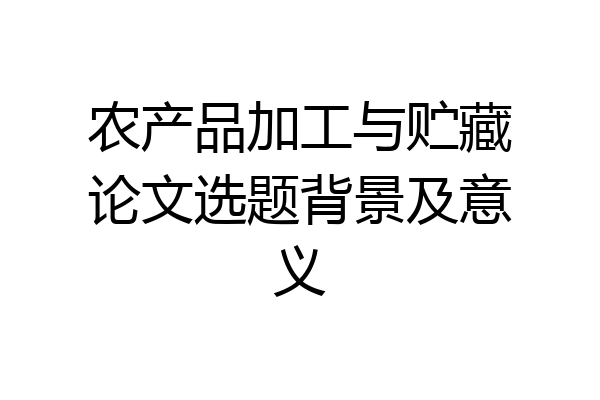 农产品加工与贮藏论文选题背景及意义
